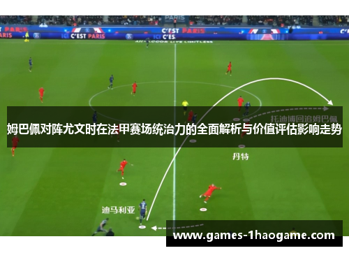姆巴佩对阵尤文时在法甲赛场统治力的全面解析与价值评估影响走势 姆巴佩对阵尤文时在法甲赛场统治力的全面解析与价值评估影响走势