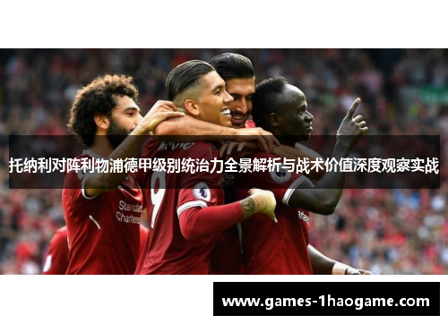 托纳利对阵利物浦德甲级别统治力全景解析与战术价值深度观察实战 托纳利对阵利物浦德甲级别统治力全景解析与战术价值深度观察实战