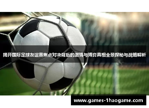揭开国际足球友谊赛焦点对决背后的激情与博弈真相全景探秘与战略解析 揭开国际足球友谊赛焦点对决背后的激情与博弈真相全景探秘与战略解析