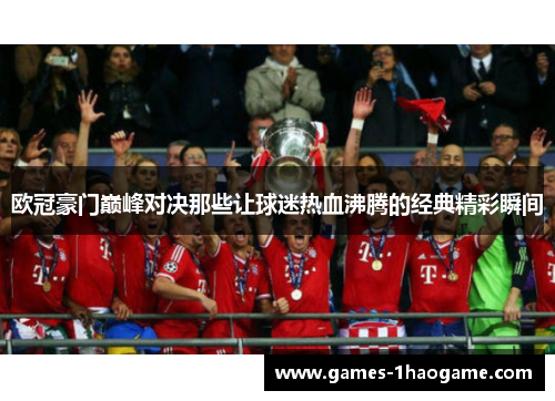 欧冠豪门巅峰对决那些让球迷热血沸腾的经典精彩瞬间 欧冠豪门巅峰对决那些让球迷热血沸腾的经典精彩瞬间