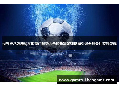 世界杯八强鏖战在即豪门新势力争锋改写足球格局引爆全球关注梦想荣耀 世界杯八强鏖战在即豪门新势力争锋改写足球格局引爆全球关注梦想荣耀