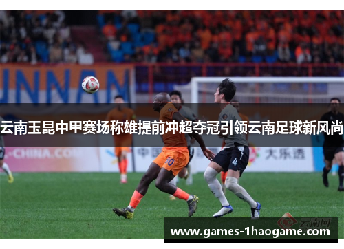 云南玉昆中甲赛场称雄提前冲超夺冠引领云南足球新风尚 云南玉昆中甲赛场称雄提前冲超夺冠引领云南足球新风尚