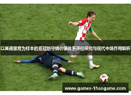 以莫德里奇为样本的亚冠防守端价值体系评估研究与现代中场作用解析 以莫德里奇为样本的亚冠防守端价值体系评估研究与现代中场作用解析
