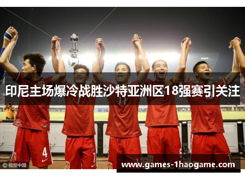 印尼主场爆冷战胜沙特亚洲区18强赛引关注 印尼主场爆冷战胜沙特亚洲区18强赛引关注