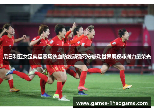 尼日利亚女足奥运赛场铁血防线顽强死守感动世界展现非洲力量荣光 尼日利亚女足奥运赛场铁血防线顽强死守感动世界展现非洲力量荣光