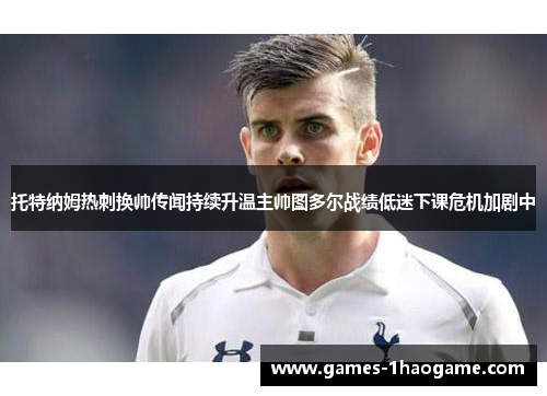 托特纳姆热刺换帅传闻持续升温主帅图多尔战绩低迷下课危机加剧中 托特纳姆热刺换帅传闻持续升温主帅图多尔战绩低迷下课危机加剧中