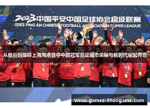 从低谷到巅峰上海海港首夺中超冠军见证城市荣耀与新时代崛起传奇