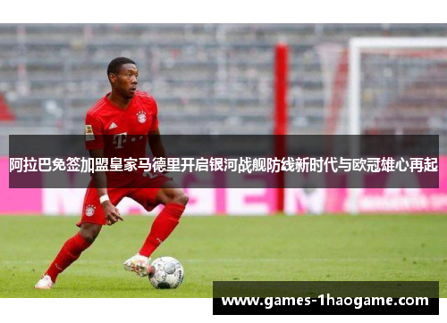 阿拉巴免签加盟皇家马德里开启银河战舰防线新时代与欧冠雄心再起 阿拉巴免签加盟皇家马德里开启银河战舰防线新时代与欧冠雄心再起