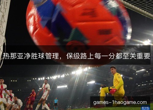 热那亚净胜球管理,保级路上每一分都至关重要 热那亚净胜球管理,保级路上每一分都至关重要