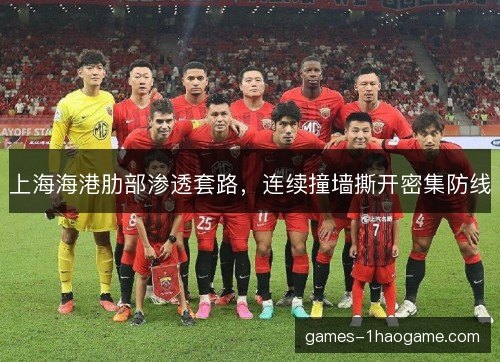 上海海港肋部渗透套路,连续撞墙撕开密集防线 上海海港肋部渗透套路,连续撞墙撕开密集防线